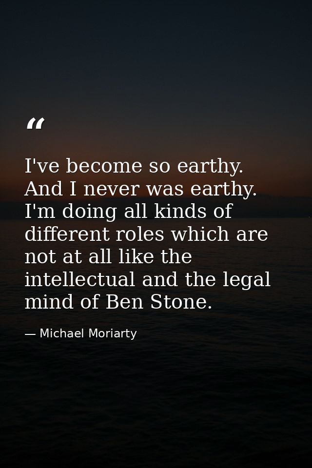 I've become so earthy. And I never was earthy. I'm doing all kinds of different roles which are not at all like the inte — Michael Moriarty