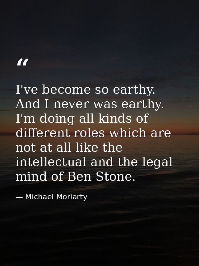 I've become so earthy. And I never was earthy. I'm doing all kinds of different roles which are not at all like the inte — Michael Moriarty