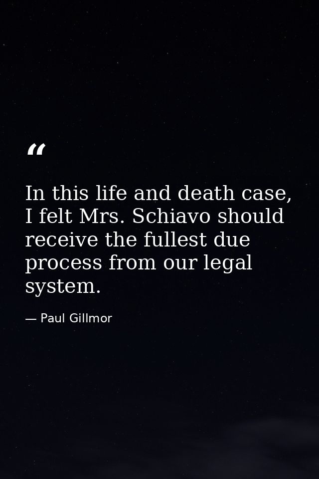 In this life and death case, I felt Mrs. Schiavo should receive the fullest due process from our legal system. — Paul Gillmor