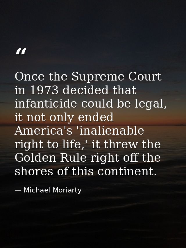 Once the Supreme Court in 1973 decided that infanticide could be legal, it not only ended America's 'inalienable right t — Michael Moriarty
