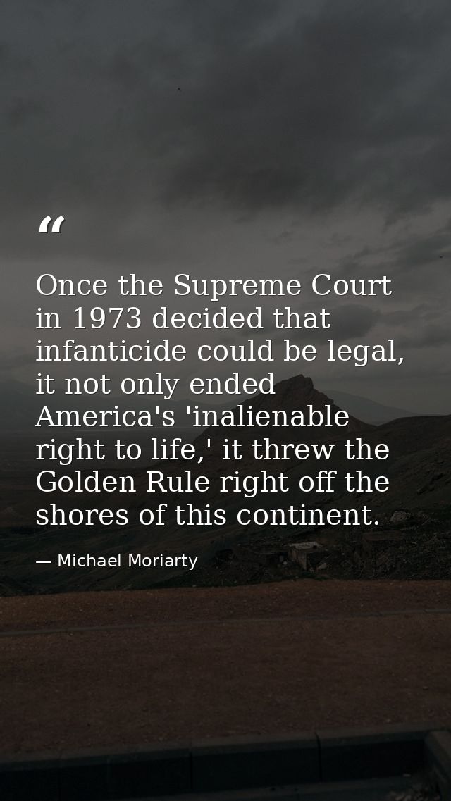 Once the Supreme Court in 1973 decided that infanticide could be legal, it not only ended America's 'inalienable right t — Michael Moriarty