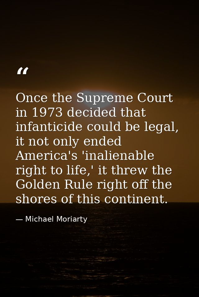 Once the Supreme Court in 1973 decided that infanticide could be legal, it not only ended America's 'inalienable right t — Michael Moriarty