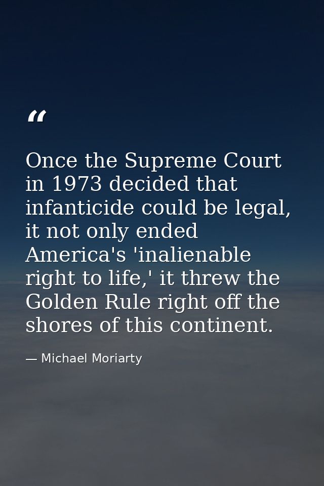 Once the Supreme Court in 1973 decided that infanticide could be legal, it not only ended America's 'inalienable right t — Michael Moriarty