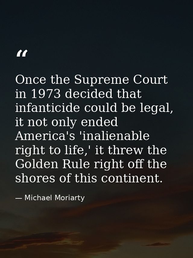 Once the Supreme Court in 1973 decided that infanticide could be legal, it not only ended America's 'inalienable right t — Michael Moriarty