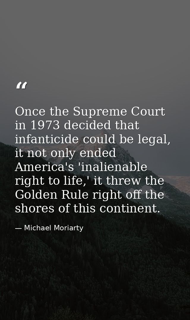 Once the Supreme Court in 1973 decided that infanticide could be legal, it not only ended America's 'inalienable right t — Michael Moriarty