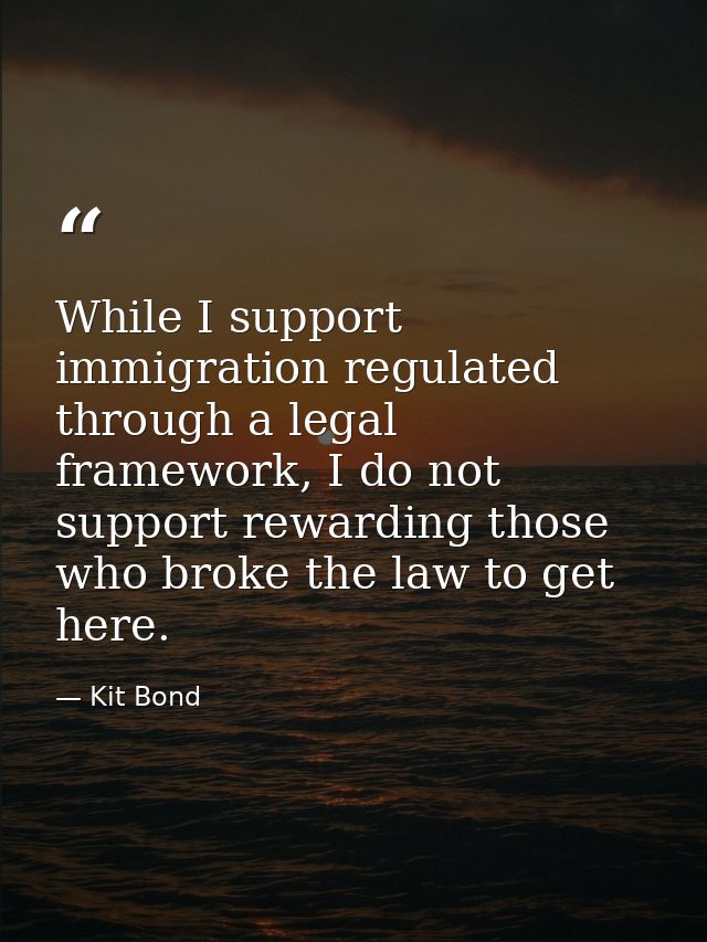 While I support immigration regulated through a legal framework, I do not support rewarding those who broke the law to g — Kit Bond