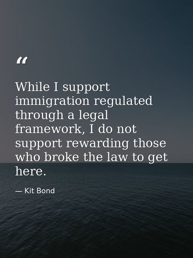 While I support immigration regulated through a legal framework, I do not support rewarding those who broke the law to g — Kit Bond
