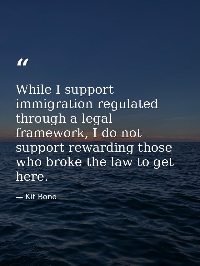 While I support immigration regulated through a legal framework, I do not support rewarding those who broke the law to g — Kit Bond
