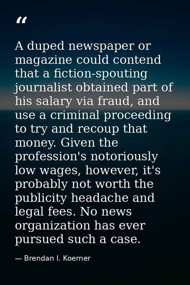 A duped newspaper or magazine could contend that a fiction-spouting journalist obtained part of his salary via fraud, an — Brendan I. Koerner