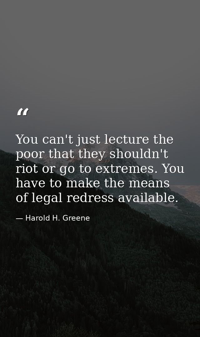 You can't just lecture the poor that they shouldn't riot or go to extremes. You have to make the means of legal redress  — Harold H. Greene