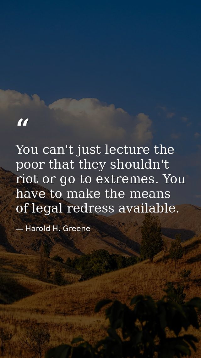 You can't just lecture the poor that they shouldn't riot or go to extremes. You have to make the means of legal redress  — Harold H. Greene