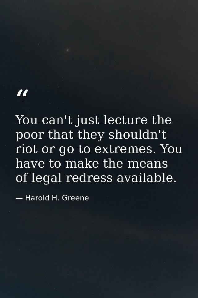 You can't just lecture the poor that they shouldn't riot or go to extremes. You have to make the means of legal redress  — Harold H. Greene