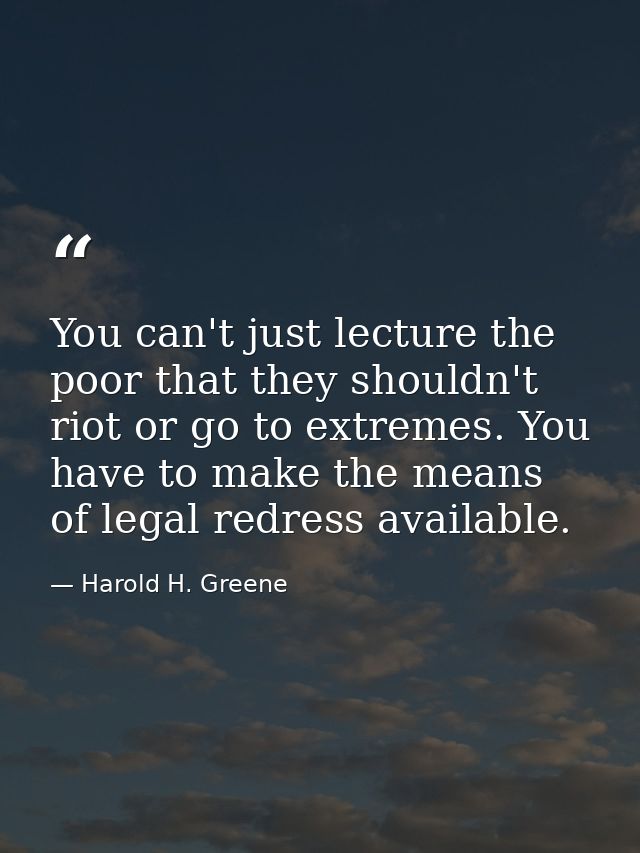 You can't just lecture the poor that they shouldn't riot or go to extremes. You have to make the means of legal redress  — Harold H. Greene