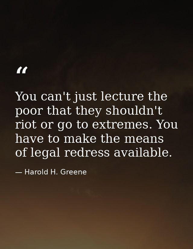 You can't just lecture the poor that they shouldn't riot or go to extremes. You have to make the means of legal redress  — Harold H. Greene