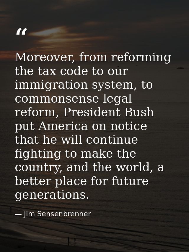 Moreover, from reforming the tax code to our immigration system, to commonsense legal reform, President Bush put America — Jim Sensenbrenner