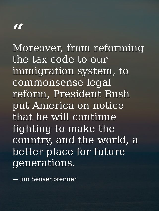 Moreover, from reforming the tax code to our immigration system, to commonsense legal reform, President Bush put America — Jim Sensenbrenner