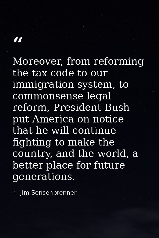 Moreover, from reforming the tax code to our immigration system, to commonsense legal reform, President Bush put America — Jim Sensenbrenner