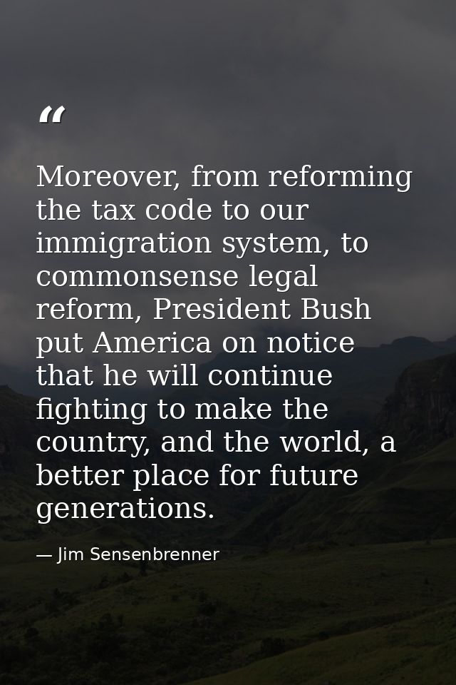 Moreover, from reforming the tax code to our immigration system, to commonsense legal reform, President Bush put America — Jim Sensenbrenner