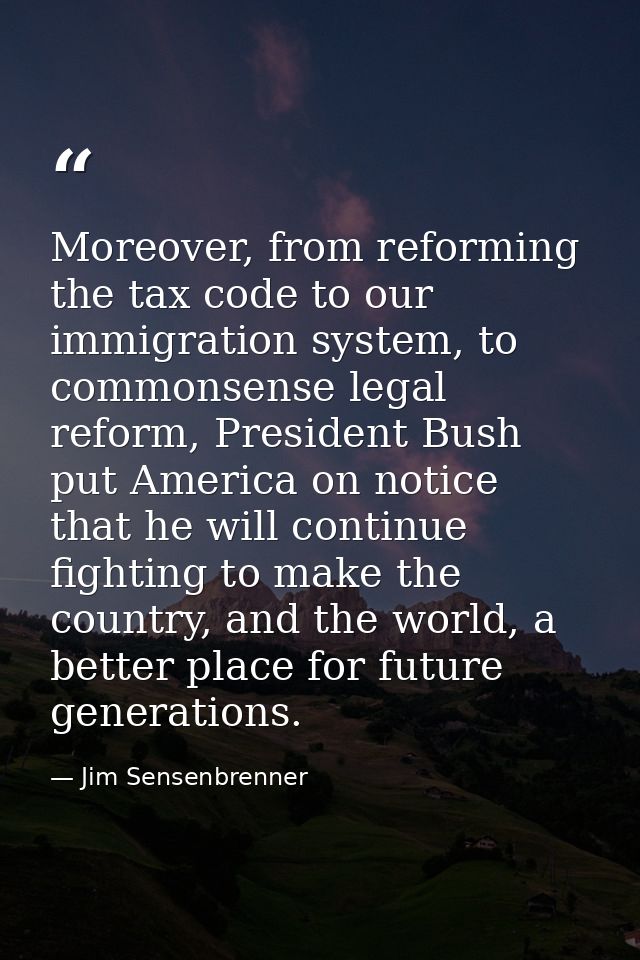 Moreover, from reforming the tax code to our immigration system, to commonsense legal reform, President Bush put America — Jim Sensenbrenner