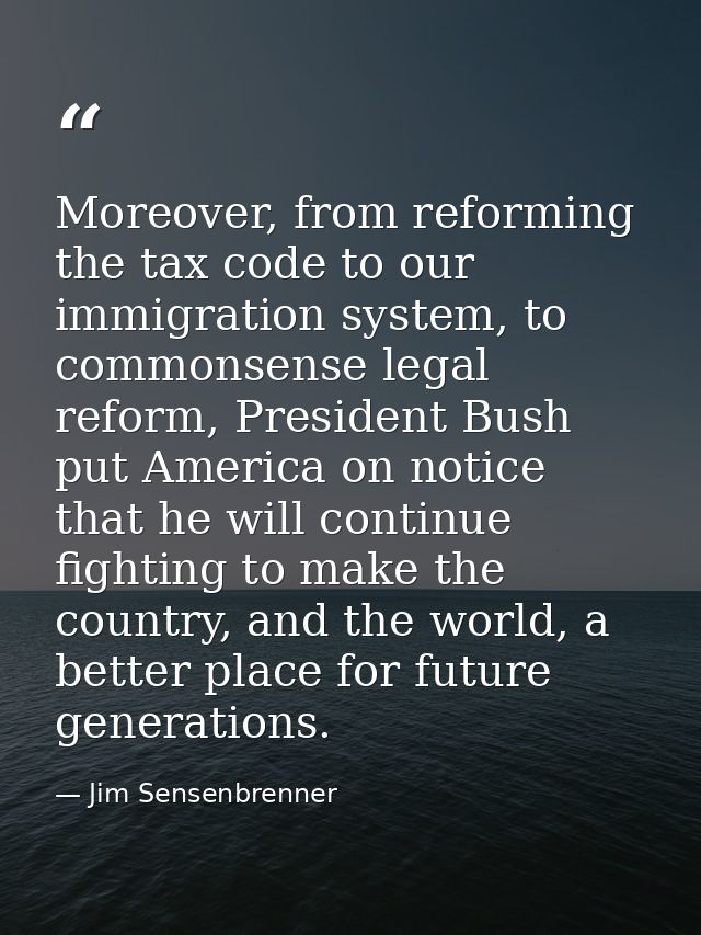 Moreover, from reforming the tax code to our immigration system, to commonsense legal reform, President Bush put America — Jim Sensenbrenner