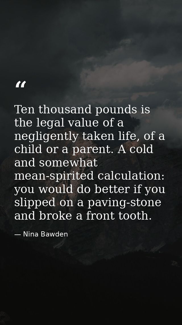 Ten thousand pounds is the legal value of a negligently taken life, of a child or a parent. A cold and somewhat mean-spi — Nina Bawden