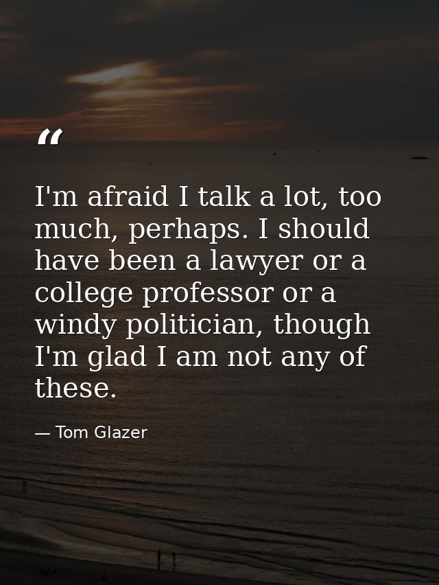 I'm afraid I talk a lot, too much, perhaps. I should have been a lawyer or a college professor or a windy politician, th — Tom Glazer