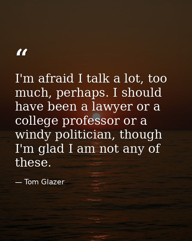 I'm afraid I talk a lot, too much, perhaps. I should have been a lawyer or a college professor or a windy politician, th — Tom Glazer