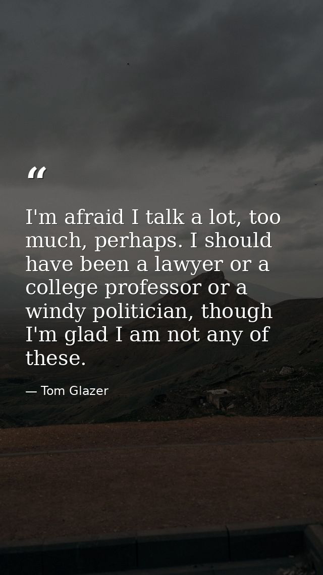I'm afraid I talk a lot, too much, perhaps. I should have been a lawyer or a college professor or a windy politician, th — Tom Glazer