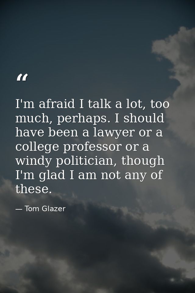 I'm afraid I talk a lot, too much, perhaps. I should have been a lawyer or a college professor or a windy politician, th — Tom Glazer
