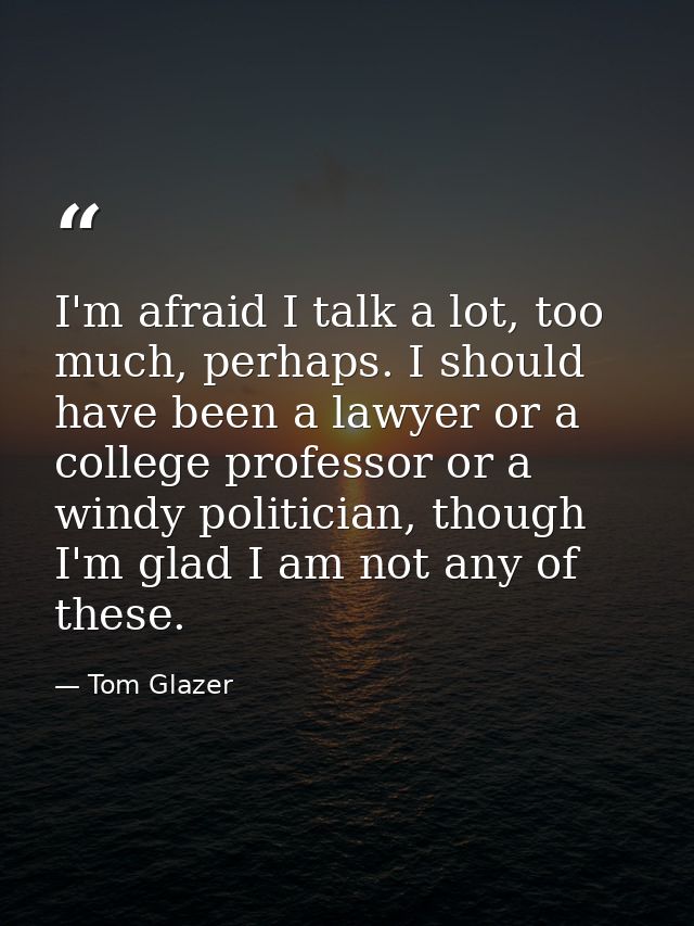 I'm afraid I talk a lot, too much, perhaps. I should have been a lawyer or a college professor or a windy politician, th — Tom Glazer