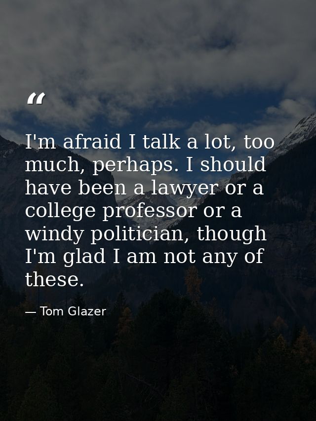 I'm afraid I talk a lot, too much, perhaps. I should have been a lawyer or a college professor or a windy politician, th — Tom Glazer