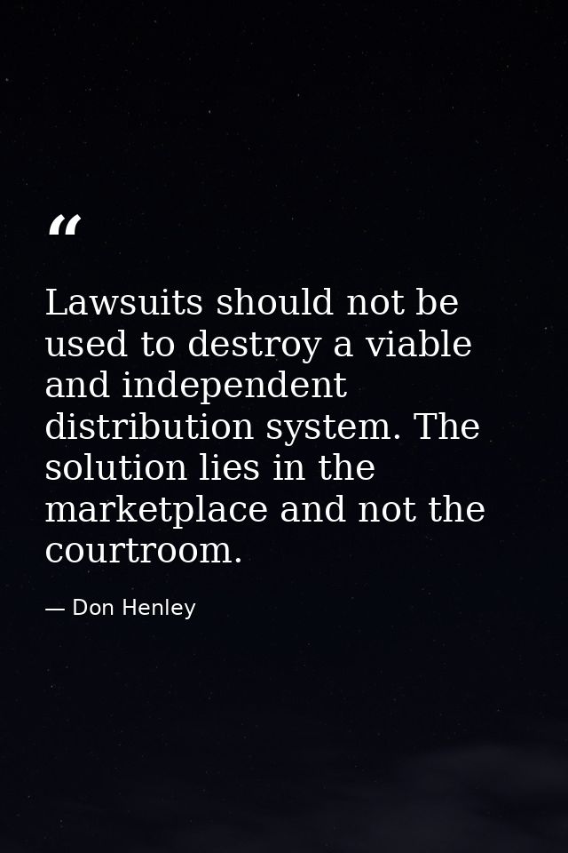 Lawsuits should not be used to destroy a viable and independent distribution system. The solution lies in the marketplac — Don Henley