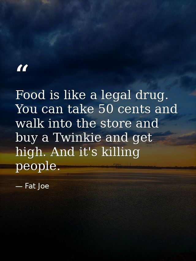 Food is like a legal drug. You can take 50 cents and walk into the store and buy a Twinkie and get high. And it's killin — Fat Joe