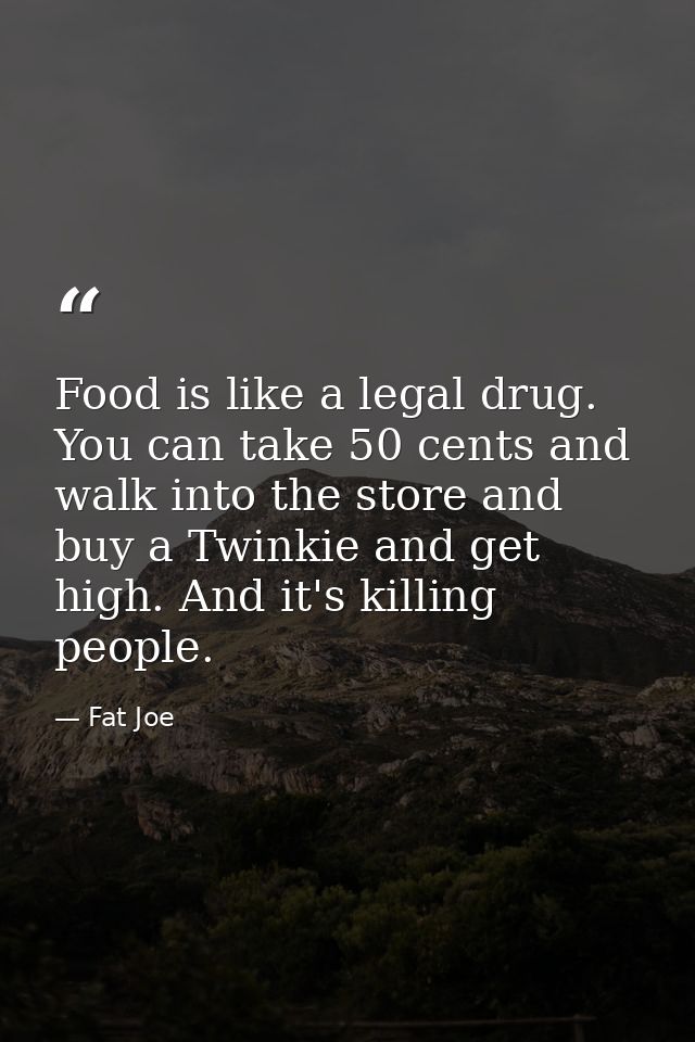 Food is like a legal drug. You can take 50 cents and walk into the store and buy a Twinkie and get high. And it's killin — Fat Joe