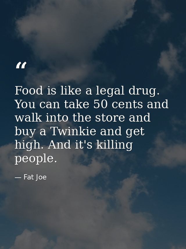 Food is like a legal drug. You can take 50 cents and walk into the store and buy a Twinkie and get high. And it's killin — Fat Joe