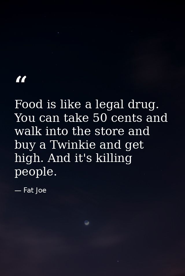 Food is like a legal drug. You can take 50 cents and walk into the store and buy a Twinkie and get high. And it's killin — Fat Joe
