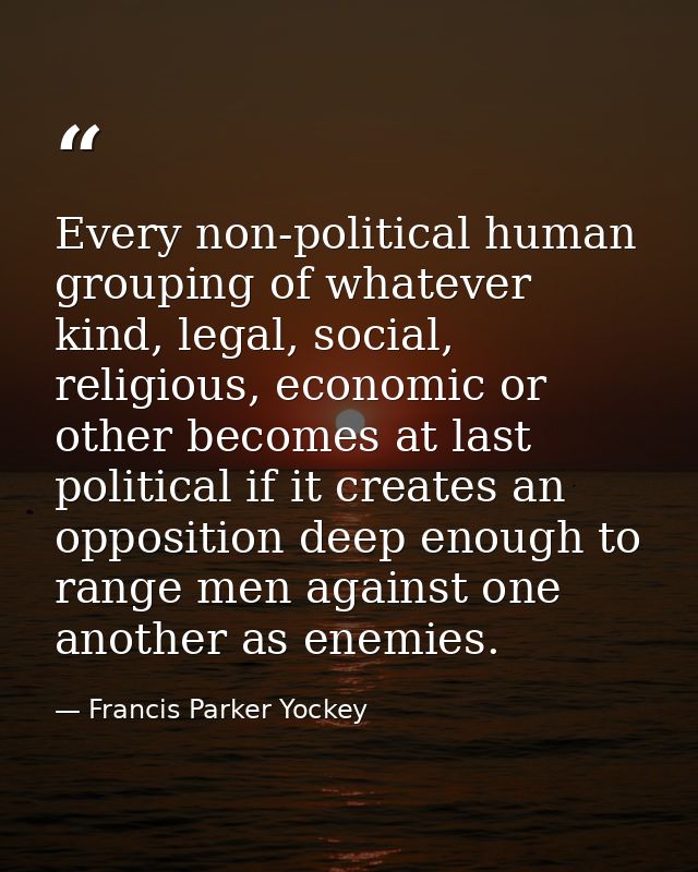 Every non-political human grouping of whatever kind, legal, social, religious, economic or other becomes at last politic — Francis Parker Yockey