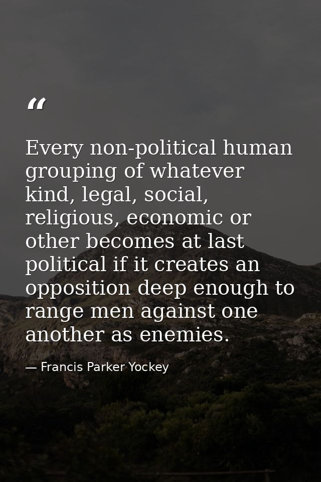 Every non-political human grouping of whatever kind, legal, social, religious, economic or other becomes at last politic — Francis Parker Yockey