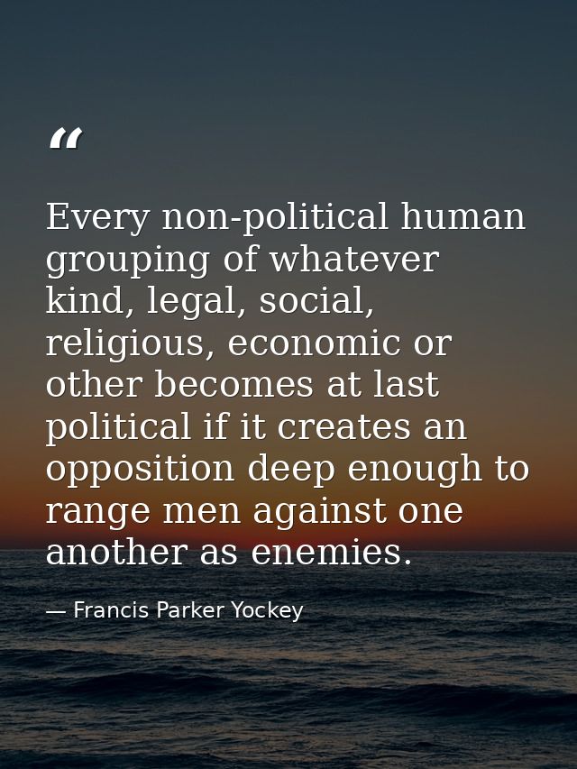 Every non-political human grouping of whatever kind, legal, social, religious, economic or other becomes at last politic — Francis Parker Yockey