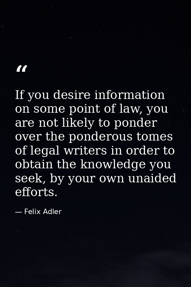 If you desire information on some point of law, you are not likely to ponder over the ponderous tomes of legal writers i — Felix Adler