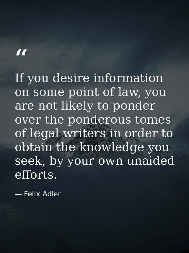 If you desire information on some point of law, you are not likely to ponder over the ponderous tomes of legal writers i — Felix Adler