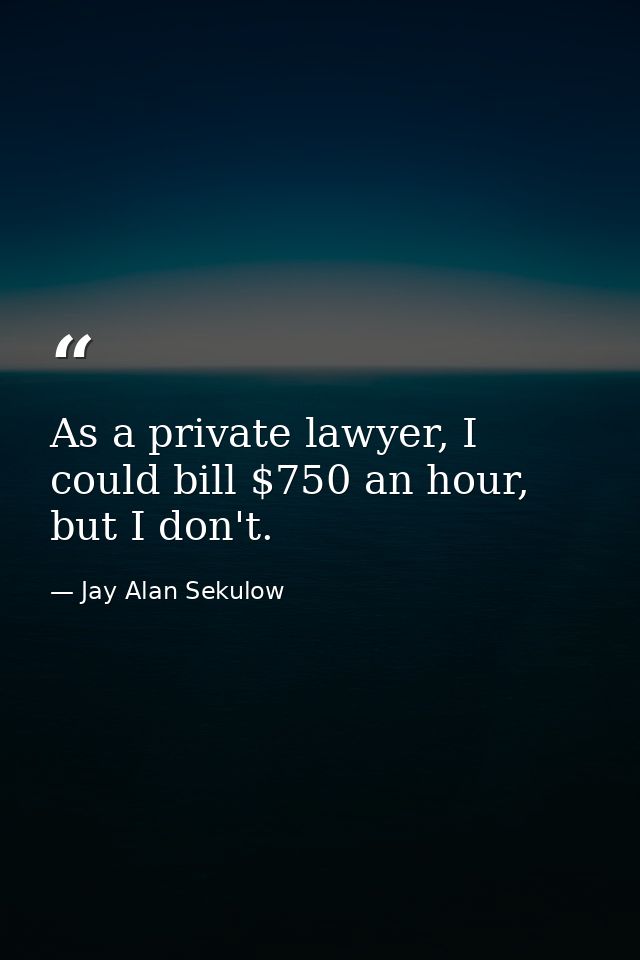 As a private lawyer, I could bill $750 an hour, but I don't. — Jay Alan Sekulow