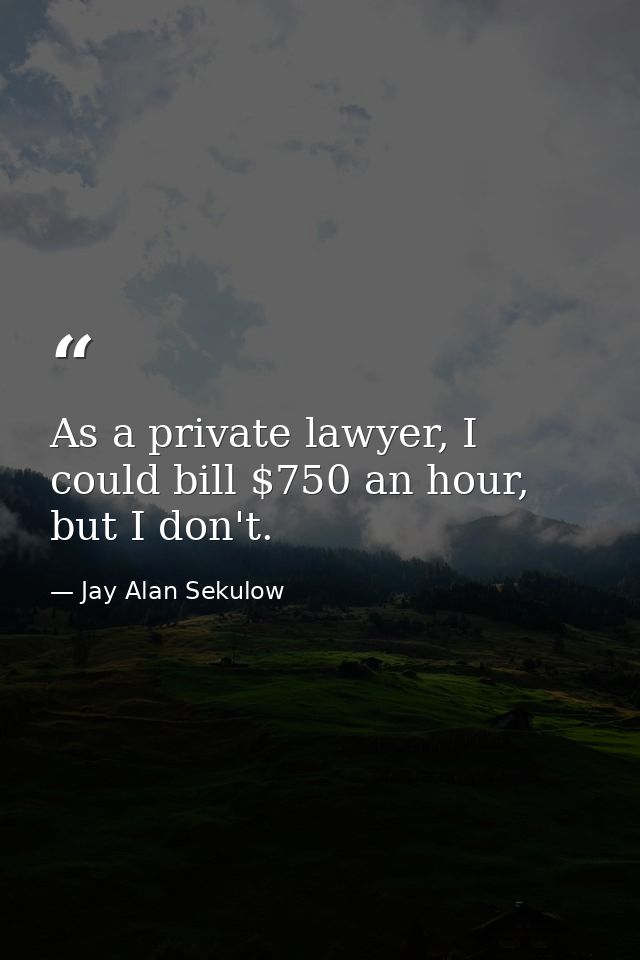 As a private lawyer, I could bill $750 an hour, but I don't. — Jay Alan Sekulow