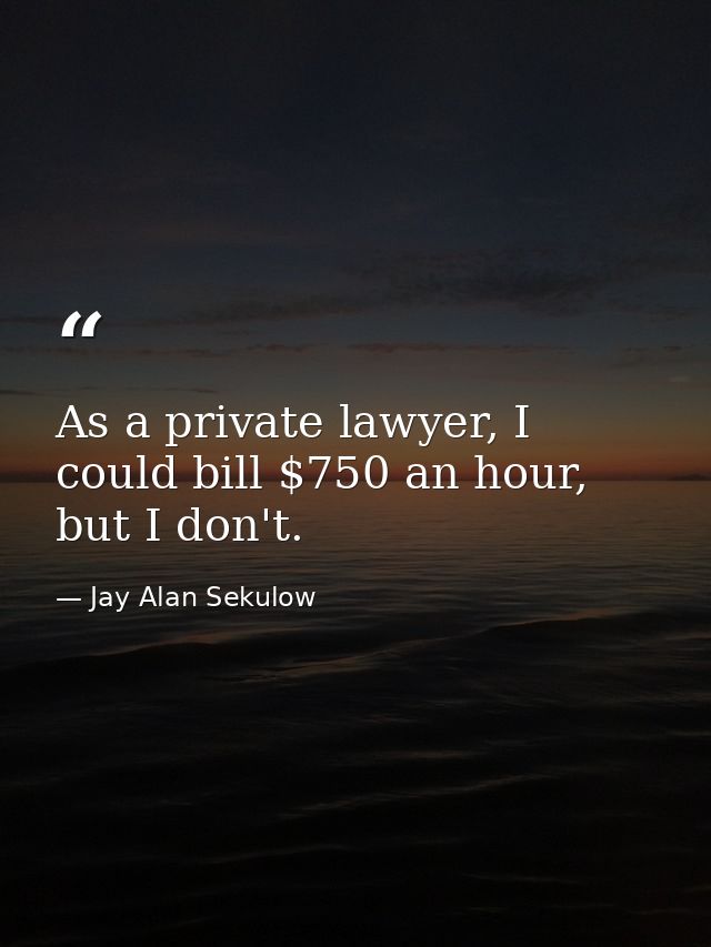 As a private lawyer, I could bill $750 an hour, but I don't. — Jay Alan Sekulow