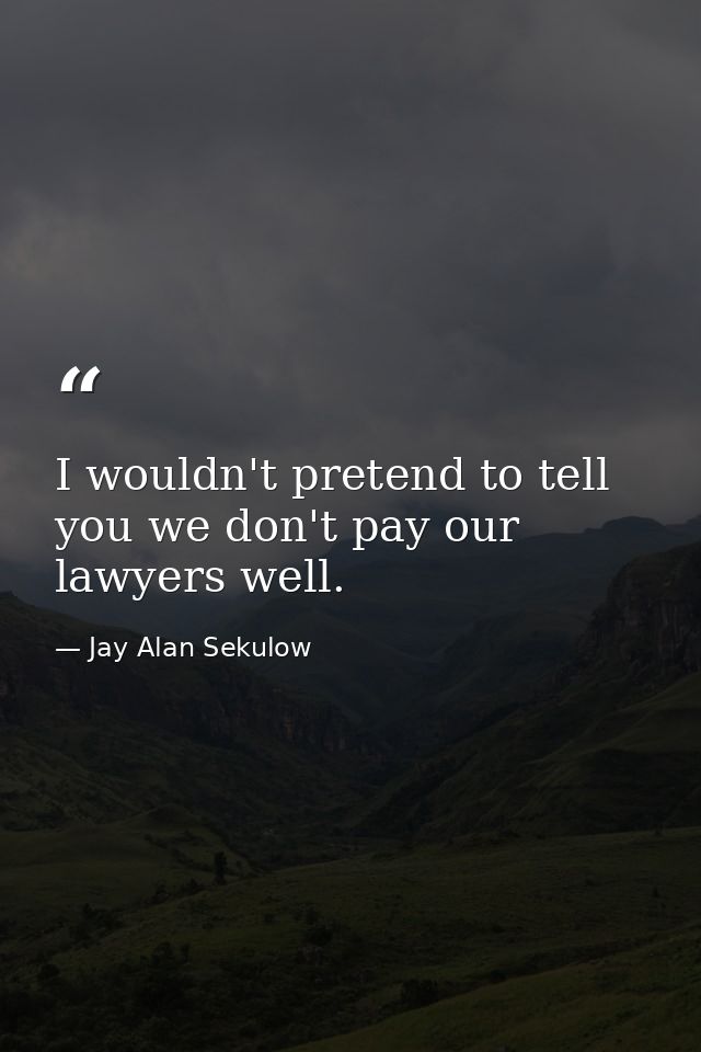 I wouldn't pretend to tell you we don't pay our lawyers well. — Jay Alan Sekulow