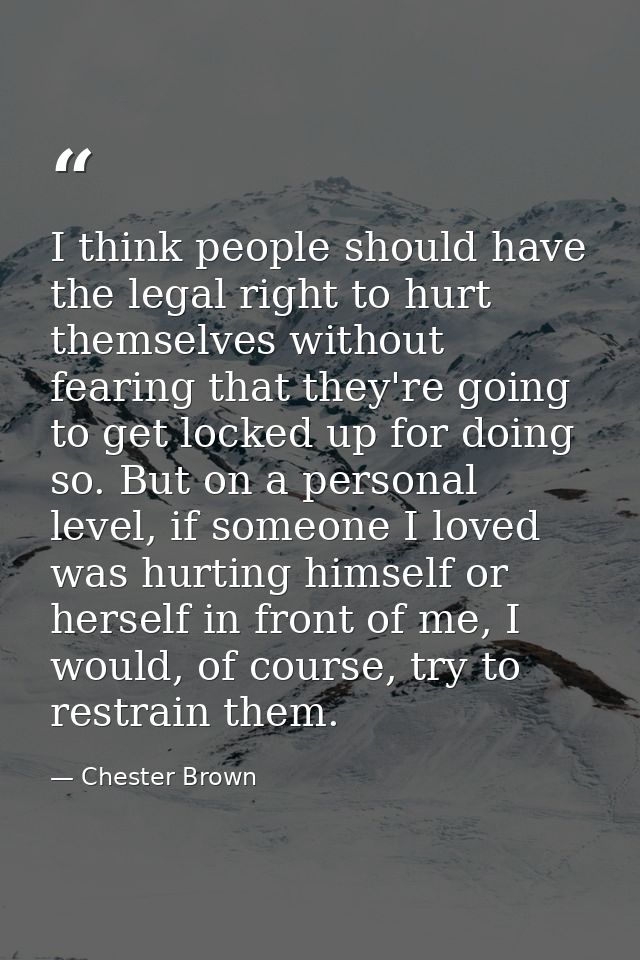 I think people should have the legal right to hurt themselves without fearing that they're going to get locked up for do — Chester Brown