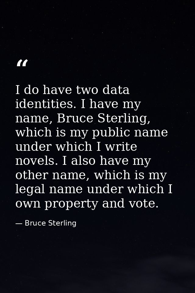 I do have two data identities. I have my name, Bruce Sterling, which is my public name under which I write novels. I als — Bruce Sterling