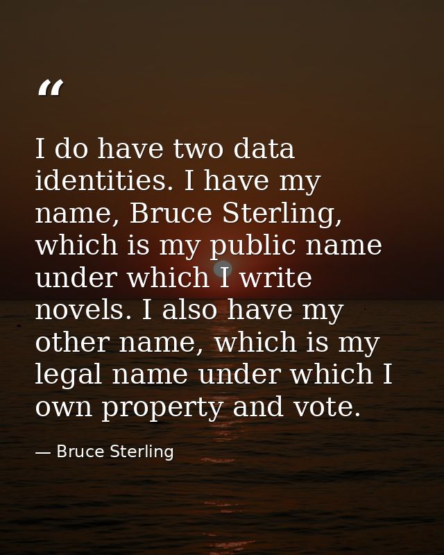 I do have two data identities. I have my name, Bruce Sterling, which is my public name under which I write novels. I als — Bruce Sterling