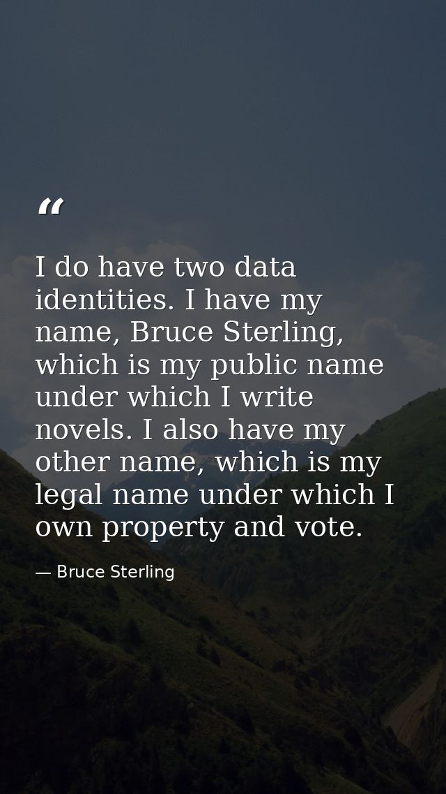 I do have two data identities. I have my name, Bruce Sterling, which is my public name under which I write novels. I als — Bruce Sterling