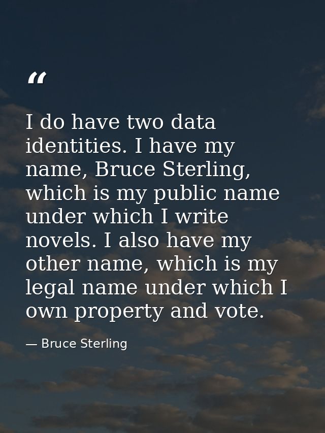 I do have two data identities. I have my name, Bruce Sterling, which is my public name under which I write novels. I als — Bruce Sterling